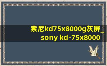 索尼kd75x8000g灰屏_sony kd-75x8000g灰屏